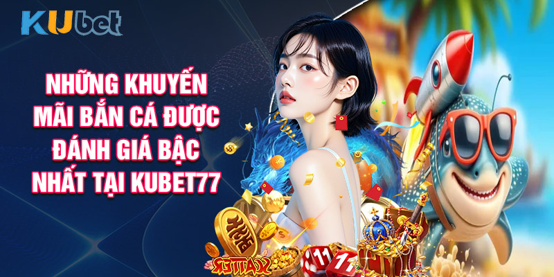 Những Khuyến Mãi Bắn Cá Được Đánh Giá Bậc Nhất Tại Kubet77