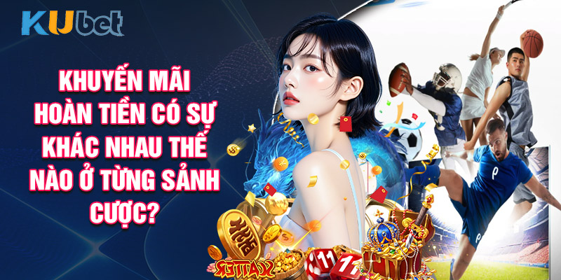 Khuyến Mãi Hoàn Tiền Có Sự Khác Nhau Thế Nào ở Từng Sảnh Cược?