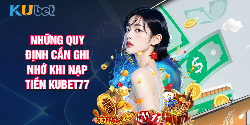 Những Quy Định Cần Ghi Nhớ Khi Nạp Tiền Kubet77