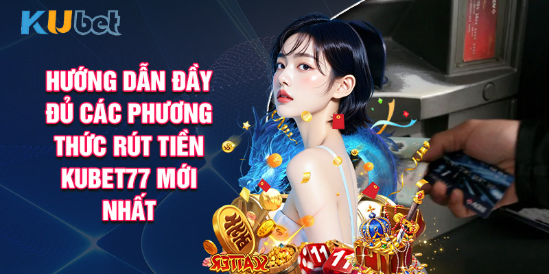 Hướng Dẫn Đầy Đủ Các Phương Thức Rút Tiền Kubet77 Mới Nhất