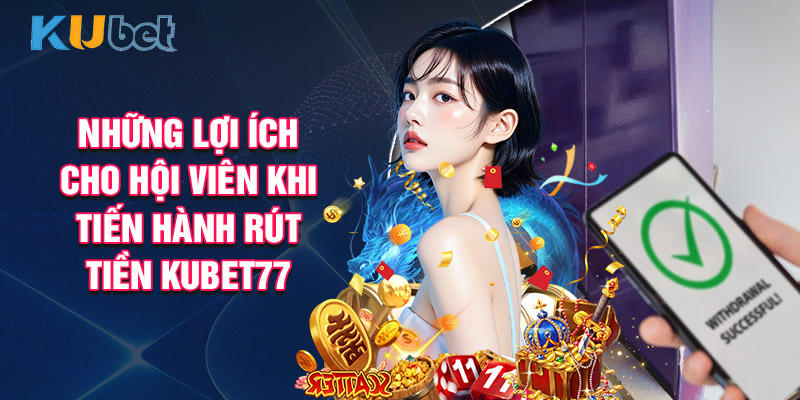 Những Lợi Ích Cho Hội Viên Khi Tiến Hành Rút Tiền Kubet77