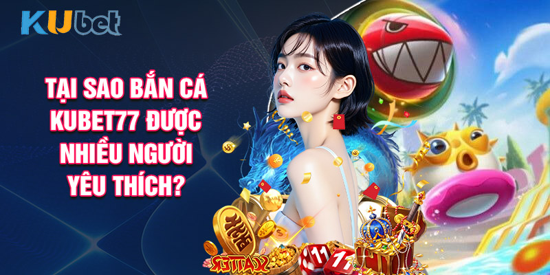 Tại Sao Bắn Cá Kubet77 Được Nhiều Người Yêu Thích?