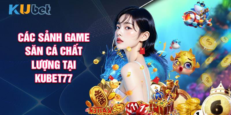 Điểm Qua Các Sảnh Game Săn Cá Chất Lượng Tại Kubet77