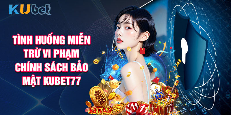 Tình Huống Miễn Trừ Vi Phạm Chính Sách Bảo Mật KUBET77 