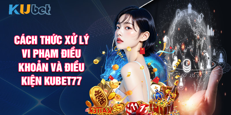 Cách Thức Xử Lý Vi Phạm Điều Khoản Và Điều Kiện KUBET77
