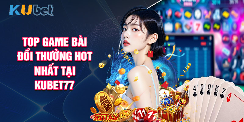 Top Game Bài Đổi Thưởng Hot Nhất Tại Kubet77