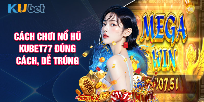 Cách Chơi Nổ Hũ Kubet77 Đúng Cách, Dễ Trúng