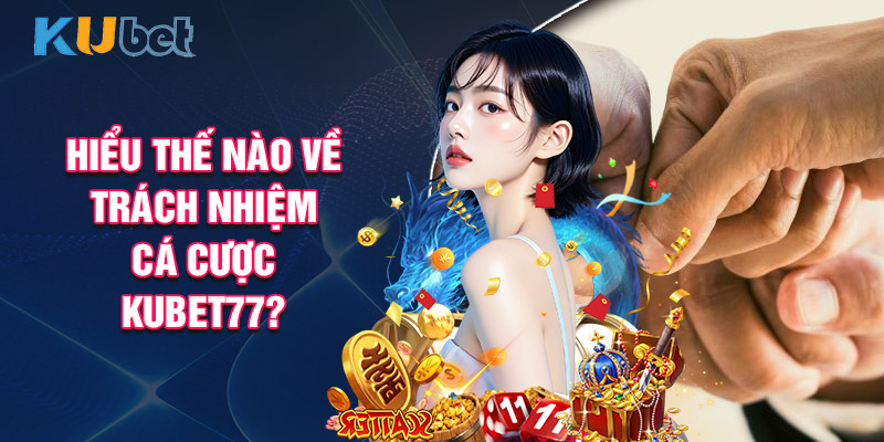 Hiểu Thế Nào Về Trách Nhiệm Cá Cược Kubet77?